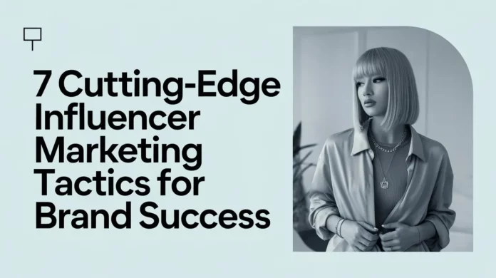 Cutting-Edge Influencer Marketing Tactics For Brand Success